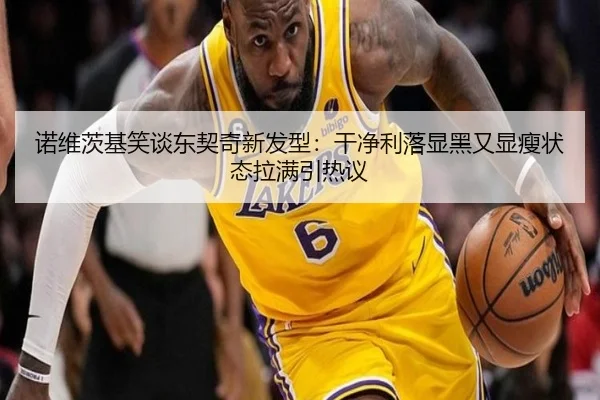 诺维茨基笑谈东契奇新发型：干净利落显黑又显瘦状态拉满引热议（YYSPORTS）